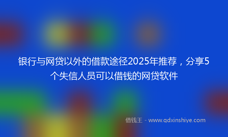 银行与网贷以外的借款途径2025年推荐，分享5个失信人员可以借钱的网贷软件