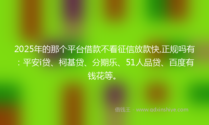 2025年的那个平台借款不看征信放款快,正规吗有：平安i贷、柯基贷、分期乐、51人品贷、百度有钱花等。