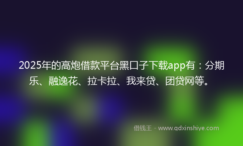2025年的高炮借款平台黑口子下载app有：分期乐、融逸花、拉卡拉、我来贷、团贷网等。