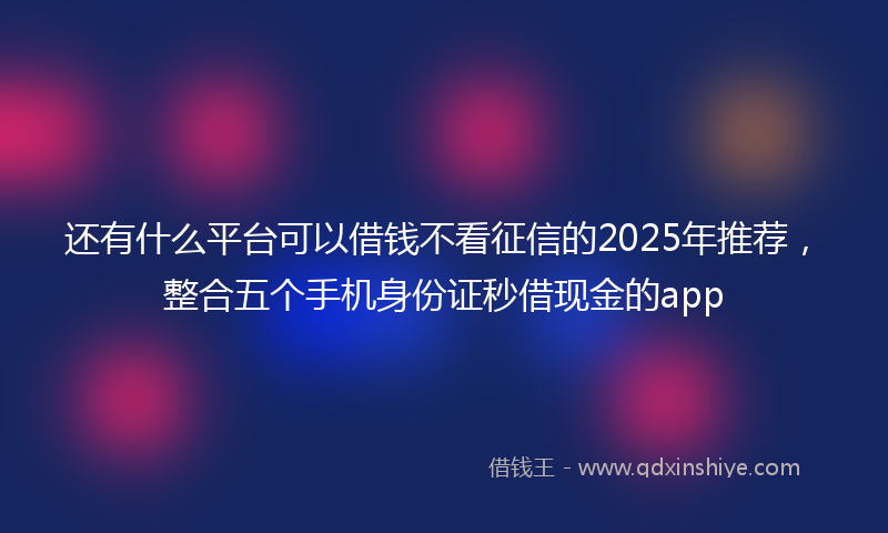 还有什么平台可以借钱不看征信的2025年推荐，整合五个手机身份证秒借现金的app