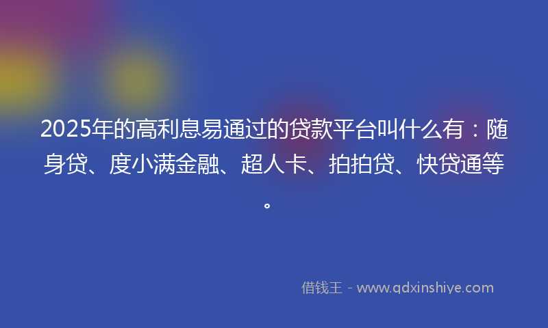 2025年的高利息易通过的贷款平台叫什么有：随身贷、度小满金融、超人卡、拍拍贷、快贷通等。