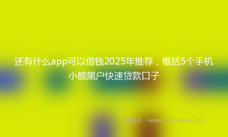 还有什么app可以借钱2025年推荐，概括5个手机小额黑户快速贷款口子