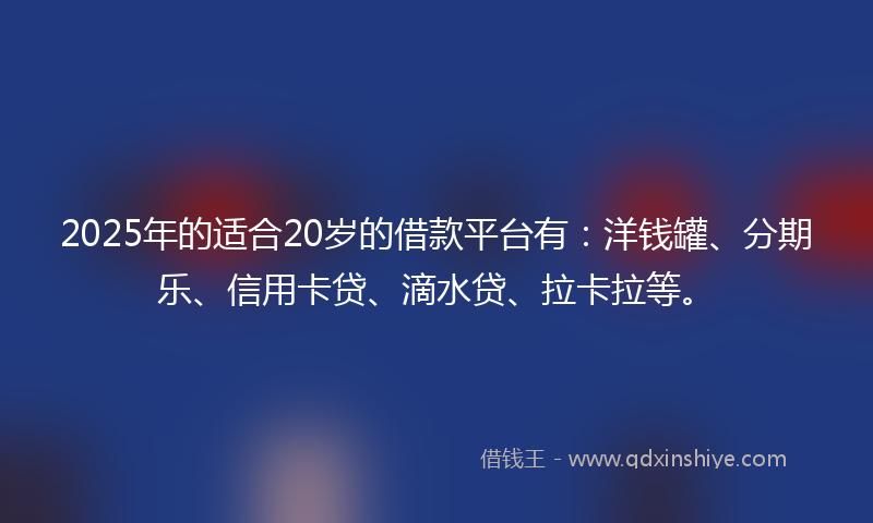 2025年的适合20岁的借款平台有：洋钱罐、分期乐、信用卡贷、滴水贷、拉卡拉等。