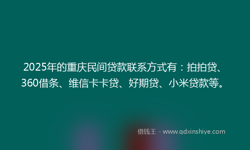 2025年的重庆民间贷款联系方式有：拍拍贷、360借条、维信卡卡贷、好期贷、小米贷款等。