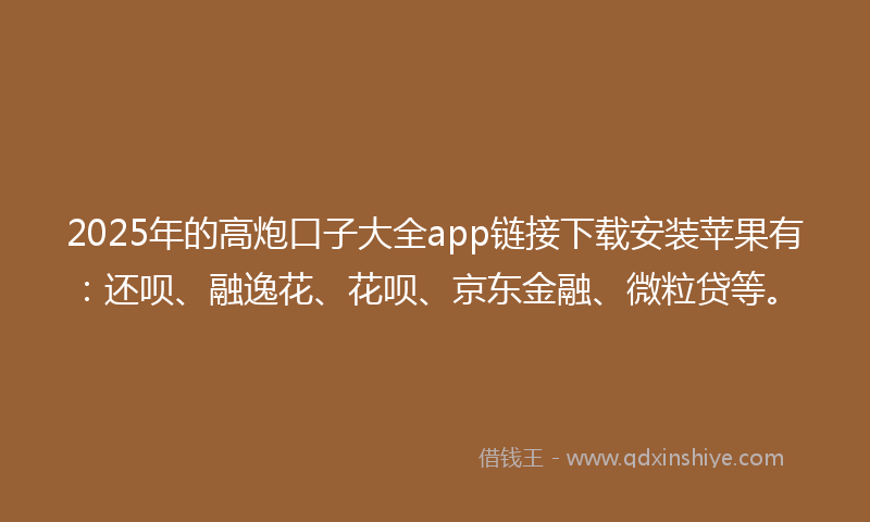 2025年的高炮口子大全app链接下载安装苹果有：还呗、融逸花、花呗、京东金融、微粒贷等。