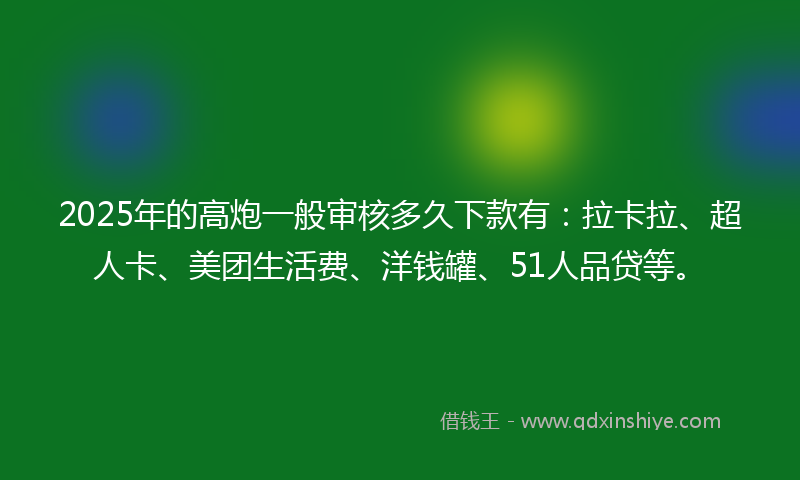 2025年的高炮一般审核多久下款有：拉卡拉、超人卡、美团生活费、洋钱罐、51人品贷等。