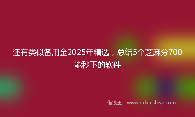 还有类似备用金2025年精选，总结5个芝麻分700能秒下的软件
