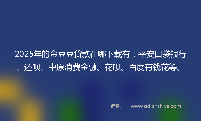 2025年的金豆豆贷款在哪下载有：平安口袋银行、还呗、中原消费金融、花呗、百度有钱花等。