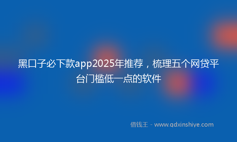 黑口子必下款app2025年推荐，梳理五个网贷平台门槛低一点的软件