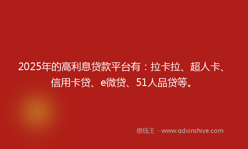 2025年的高利息贷款平台有：拉卡拉、超人卡、信用卡贷、e微贷、51人品贷等。