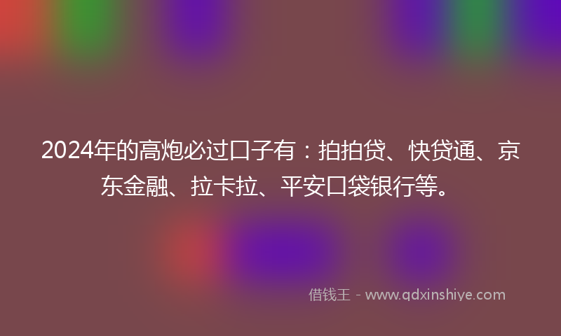 2024年的高炮必过口子有：拍拍贷、快贷通、京东金融、拉卡拉、平安口袋银行等。