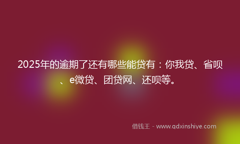 2025年的逾期了还有哪些能贷有：你我贷、省呗、e微贷、团贷网、还呗等。