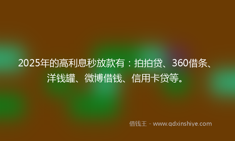 2025年的高利息秒放款有：拍拍贷、360借条、洋钱罐、微博借钱、信用卡贷等。