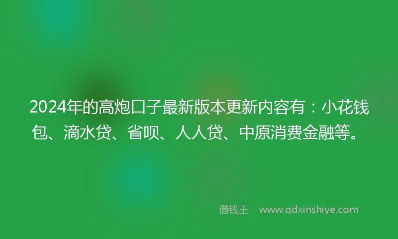 2024年的高炮口子最新版本更新内容有：小花钱包、滴水贷、省呗、人人贷、中原消费金融等。