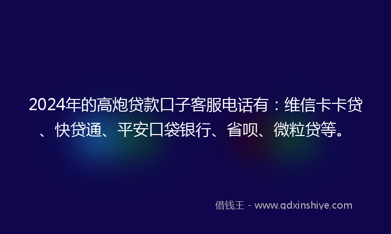 2024年的高炮贷款口子客服电话有：维信卡卡贷、快贷通、平安口袋银行、省呗、微粒贷等。
