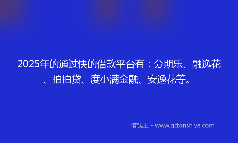 2025年的通过快的借款平台有：分期乐、融逸花、拍拍贷、度小满金融、安逸花等。