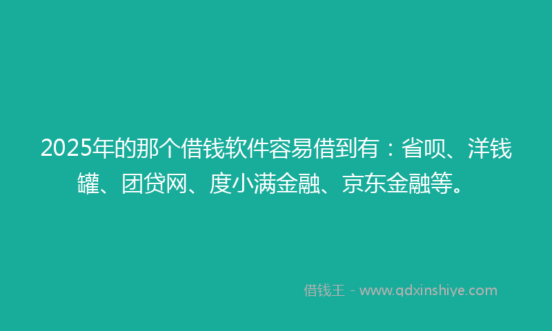 2025年的那个借钱软件容易借到有：省呗、洋钱罐、团贷网、度小满金融、京东金融等。