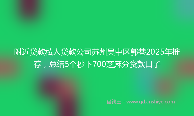 附近贷款私人贷款公司苏州吴中区郭巷2025年推荐，总结5个秒下700芝麻分贷款口子