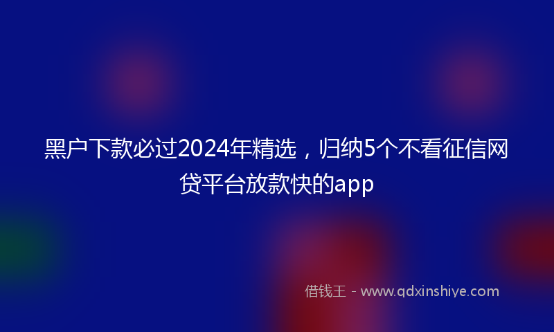 黑户下款必过2024年精选，归纳5个不看征信网贷平台放款快的app