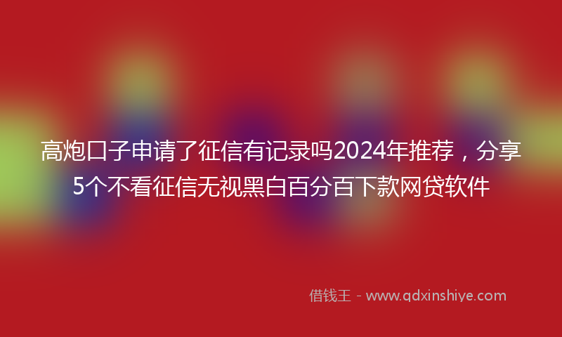 高炮口子申请了征信有记录吗2024年推荐，分享5个不看征信无视黑白百分百下款网贷软件