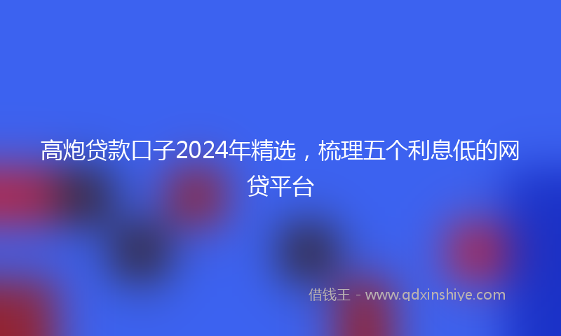 高炮贷款口子2024年精选，梳理五个利息低的网贷平台