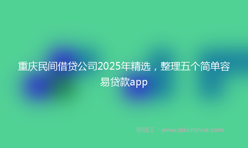 重庆民间借贷公司2025年精选，整理五个简单容易贷款app