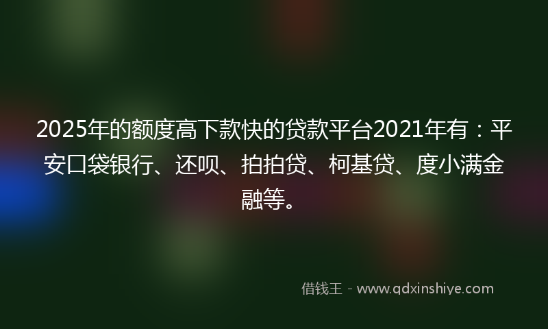 2025年的额度高下款快的贷款平台2021年有：平安口袋银行、还呗、拍拍贷、柯基贷、度小满金融等。