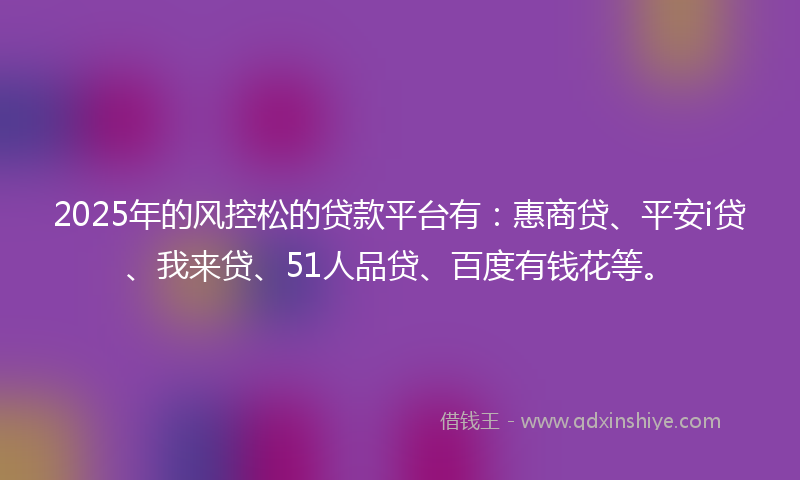2025年的风控松的贷款平台有：惠商贷、平安i贷、我来贷、51人品贷、百度有钱花等。