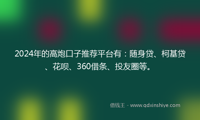 2024年的高炮口子推荐平台有：随身贷、柯基贷、花呗、360借条、投友圈等。
