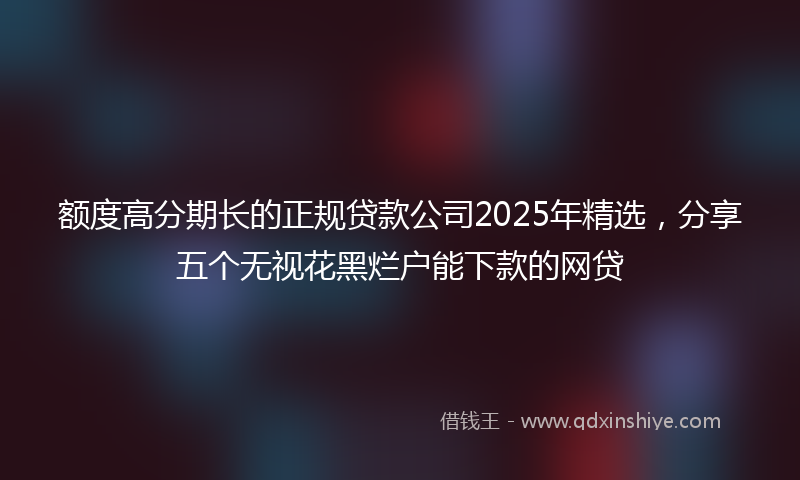 额度高分期长的正规贷款公司2025年精选，分享五个无视花黑烂户能下款的网贷