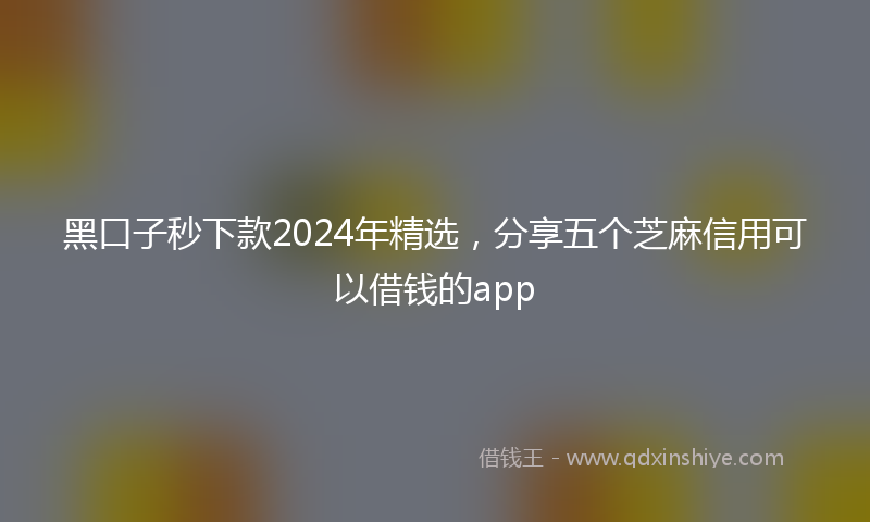 黑口子秒下款2024年精选，分享五个芝麻信用可以借钱的app