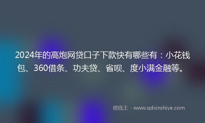 2024年的高炮网贷口子下款快有哪些有：小花钱包、360借条、功夫贷、省呗、度小满金融等。
