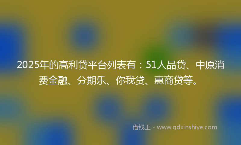 2025年的高利贷平台列表有：51人品贷、中原消费金融、分期乐、你我贷、惠商贷等。