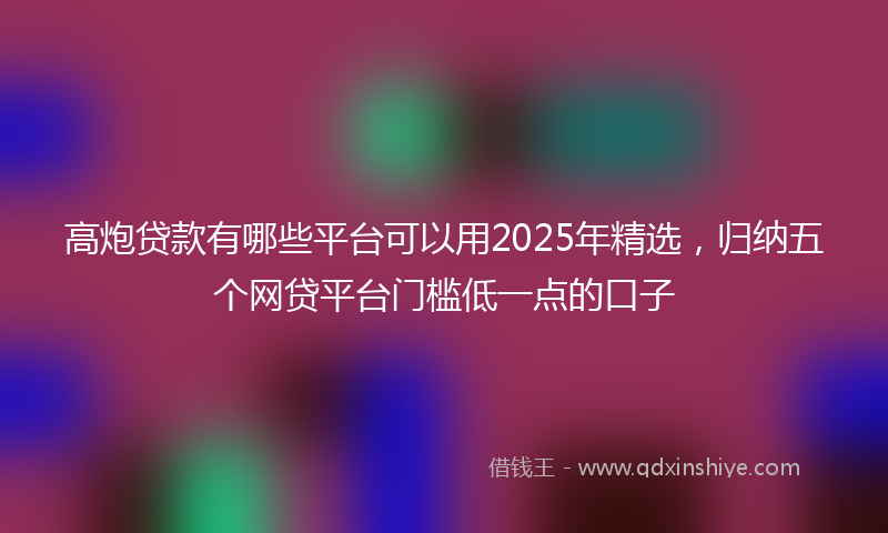 高炮贷款有哪些平台可以用2025年精选，归纳五个网贷平台门槛低一点的口子