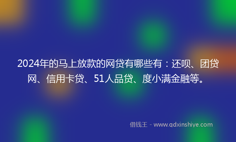 2024年的马上放款的网贷有哪些有：还呗、团贷网、信用卡贷、51人品贷、度小满金融等。