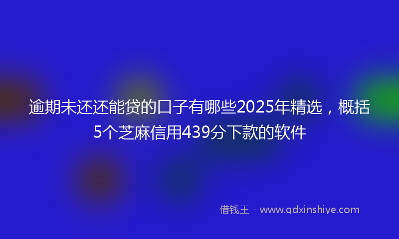 逾期未还还能贷的口子有哪些2025年精选，概括5个芝麻信用439分下款的软件