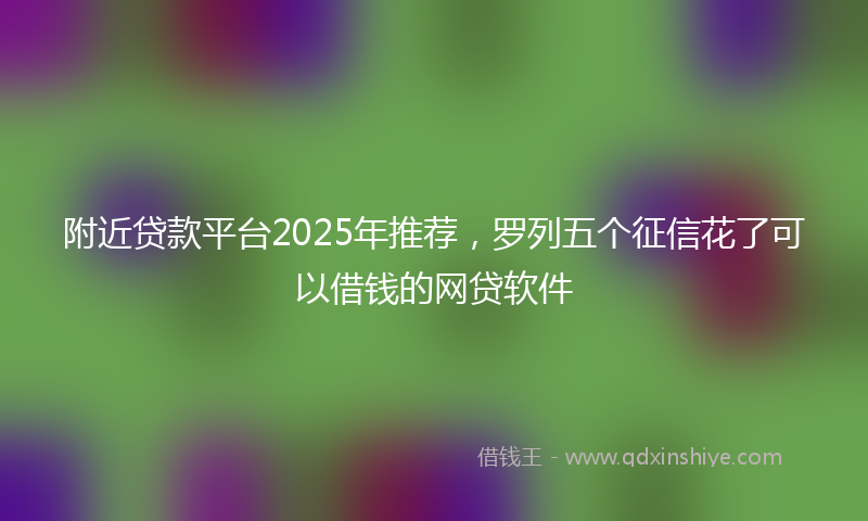 附近贷款平台2025年推荐，罗列五个征信花了可以借钱的网贷软件