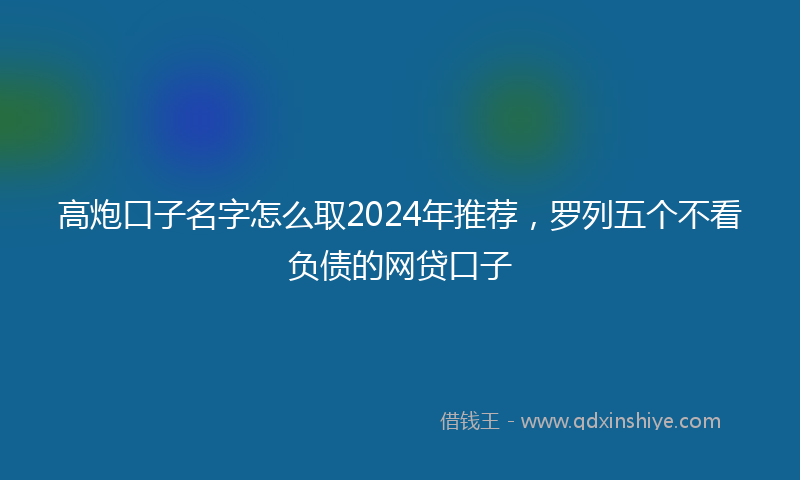 高炮口子名字怎么取2024年推荐，罗列五个不看负债的网贷口子