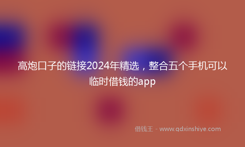 高炮口子的链接2024年精选，整合五个手机可以临时借钱的app
