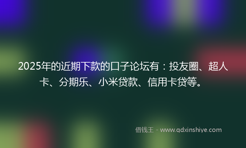 2025年的近期下款的口子论坛有：投友圈、超人卡、分期乐、小米贷款、信用卡贷等。