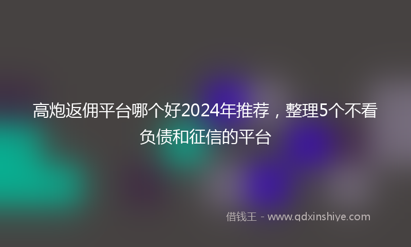 高炮返佣平台哪个好2024年推荐，整理5个不看负债和征信的平台