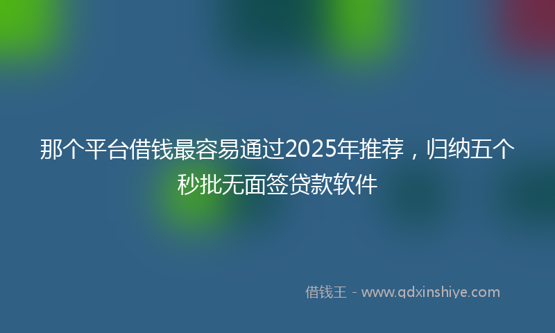 那个平台借钱最容易通过2025年推荐，归纳五个秒批无面签贷款软件