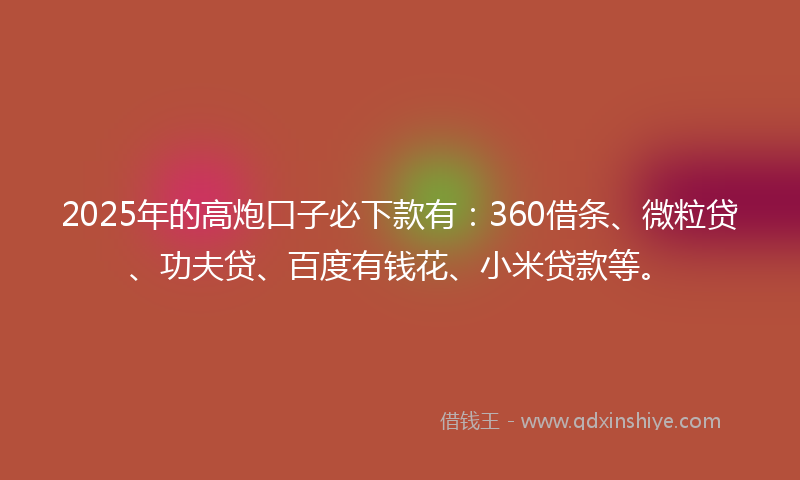 2025年的高炮口子必下款有：360借条、微粒贷、功夫贷、百度有钱花、小米贷款等。