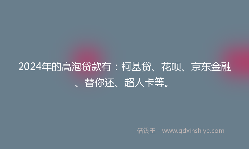 2024年的高泡贷款有：柯基贷、花呗、京东金融、替你还、超人卡等。