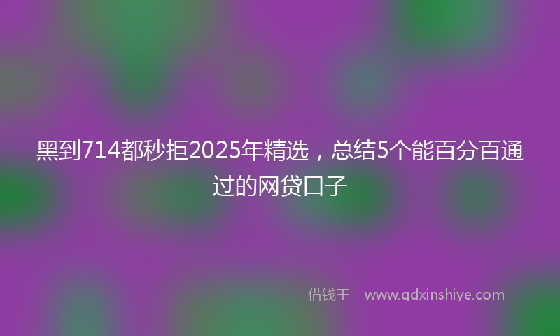 黑到714都秒拒2025年精选，总结5个能百分百通过的网贷口子