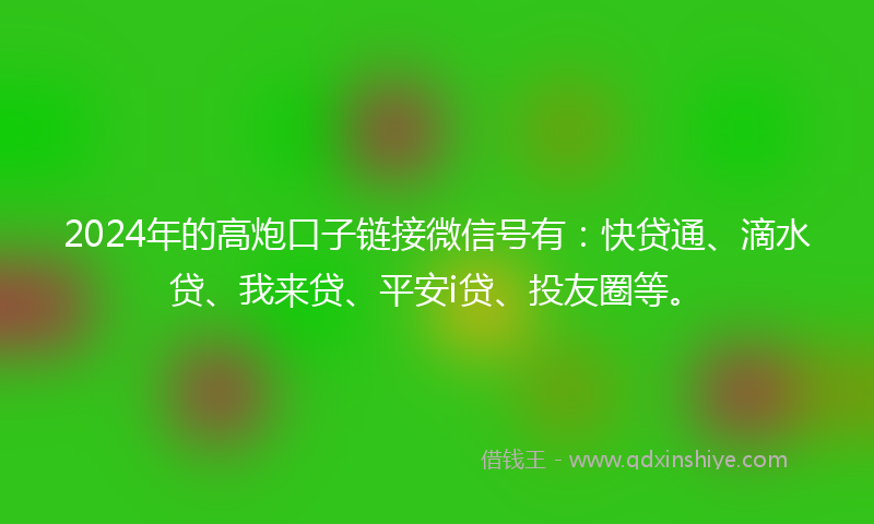 2024年的高炮口子链接微信号有：快贷通、滴水贷、我来贷、平安i贷、投友圈等。
