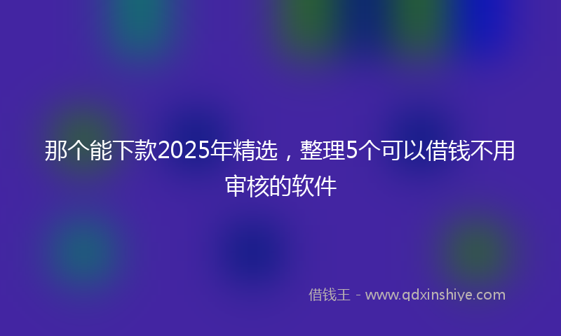 那个能下款2025年精选，整理5个可以借钱不用审核的软件