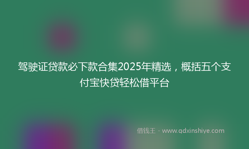 驾驶证贷款必下款合集2025年精选，概括五个支付宝快贷轻松借平台