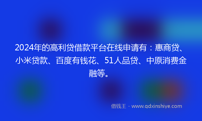 2024年的高利贷借款平台在线申请有：惠商贷、小米贷款、百度有钱花、51人品贷、中原消费金融等。