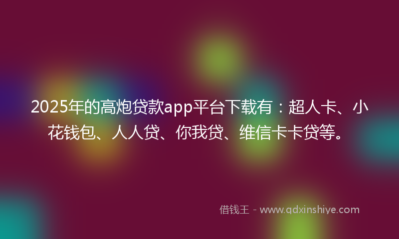 2025年的高炮贷款app平台下载有：超人卡、小花钱包、人人贷、你我贷、维信卡卡贷等。